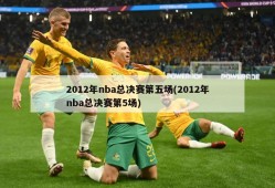 2012年nba总决赛第五场(2012年nba总决赛第5场)