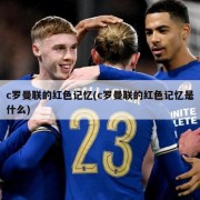 c罗曼联的红色记忆(c罗曼联的红色记忆是什么)