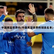 中国男篮世界杯(中国男篮世界杯球员名单)