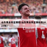 山东黄金男篮赛程(山东黄金男篮赛程表2023年)