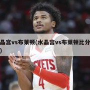 水晶宫vs布莱顿(水晶宫vs布莱顿比分预测)