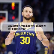 2022世界杯中国出局了吗(2022世界杯 中国出线了吗)