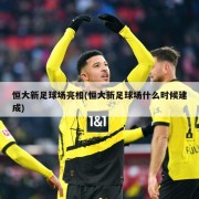 恒大新足球场亮相(恒大新足球场什么时候建成)