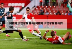 阿根廷卡塔尔世界杯(阿根廷卡塔尔世界杯阵容)