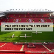 中超直播免费直播视频(中超直播免费直播视频直播北京国安对青岛海牛)
