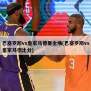 巴塞罗那vs皇家马德里全场(巴塞罗那vs皇家马德比分)