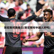 突尼斯对英格兰(突尼斯对中国人好吗)