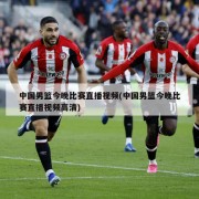 中国男篮今晚比赛直播视频(中国男篮今晚比赛直播视频高清)