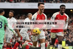 2023年男篮世界杯(2023年男篮世界杯赛程)