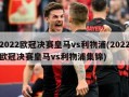 2022***决赛***vs利物浦(2022***决赛***vs利物浦集锦)