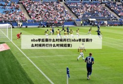 nba季后赛什么时候开打(nba季后赛什么时候开打什么时候结束)