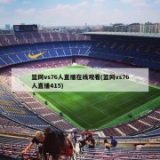 篮网vs76人直播在线观看(篮网vs76人直播415)