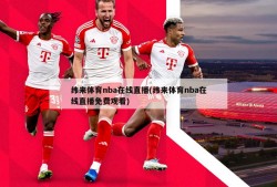 纬来体育nba在线直播(纬来体育nba在线直播免费观看)