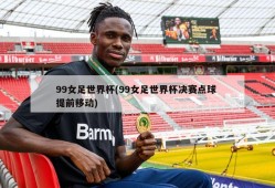 99女足世界杯(99女足世界杯决赛点球 提前移动)