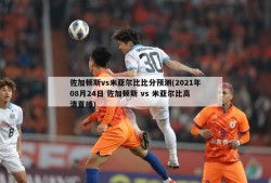 佐加顿斯vs米亚尔比比分预测(2021年08月24日 佐加顿斯 vs 米亚尔比高清直播)