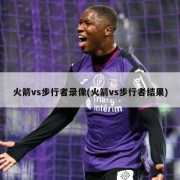 火箭vs步行者录像(火箭vs步行者结果)