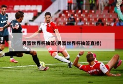 男篮世界杯抽签(男篮世界杯抽签直播)