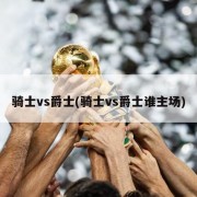 骑士vs爵士(骑士vs爵士谁主场)