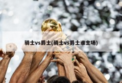 骑士vs爵士(骑士vs爵士谁主场)