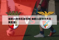 曼联vs奥林匹亚科斯(曼联vs亚特兰大比赛直播)