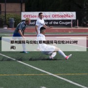 郑州国际马拉松(郑州国际马拉松2023时间)