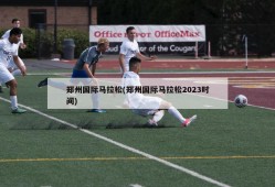 郑州国际马拉松(郑州国际马拉松2023时间)