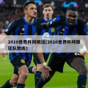 2010世界杯阿根廷(2010世界杯阿根廷队教练)