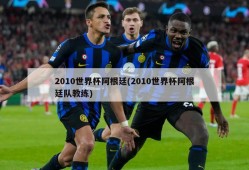 2010世界杯阿根廷(2010世界杯阿根廷队教练)
