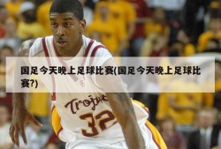 国足今天晚上足球比赛(国足今天晚上足球比赛?)