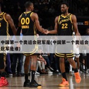 中国第一个奥运会冠军是(中国第一个奥运会冠军是谁)